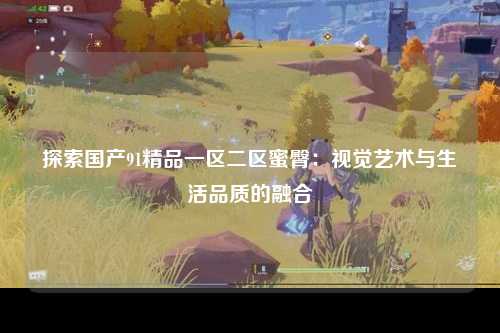 探索国产91精品一区二区蜜臀：视觉艺术与生活品质的融合