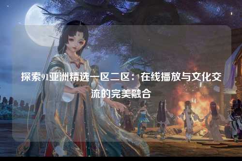 探索91亚洲精选一区二区：在线播放与文化交流的完美融合