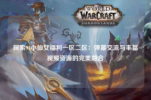 探索91小仙女福利一区二区：弹幕交流与丰富视频资源的完美融合