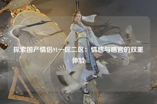 探索国产情侣91一区二区：情感与感官的双重体验