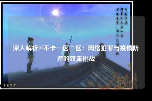 深入解析91不卡一区二区：网络犯罪与疫情防控的双重挑战