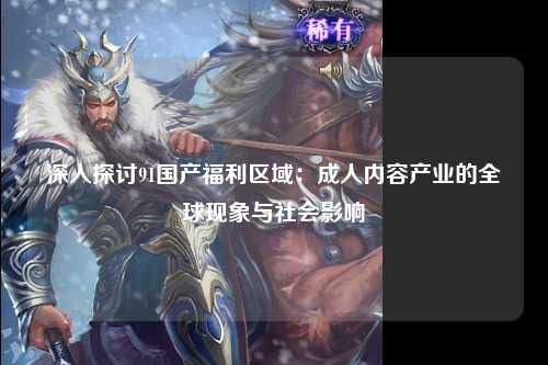 深入探讨91国产福利区域：成人内容产业的全球现象与社会影响