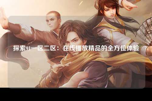 探索91一区二区：在线播放精品的全方位体验