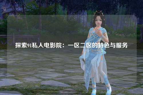 探索91私人电影院：一区二区的特色与服务