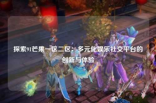 探索91芒果一区二区：多元化娱乐社交平台的创新与体验
