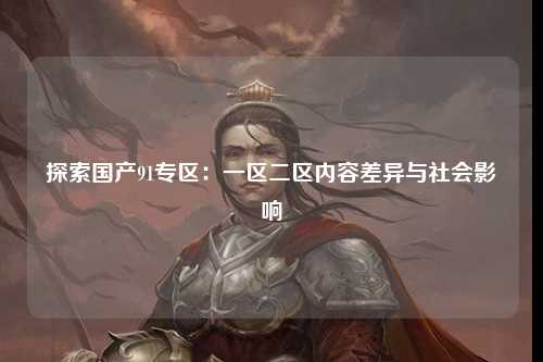 探索国产91专区：一区二区内容差异与社会影响