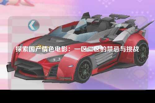 探索国产情色电影：一区二区的禁忌与挑战