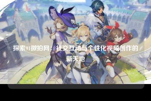探索91微拍网：社交互动与个性化视频创作的新天地