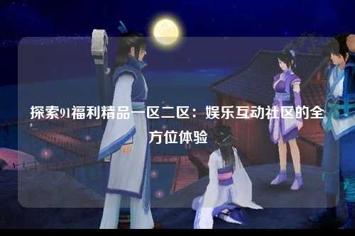 探索91福利精品一区二区：娱乐互动社区的全方位体验