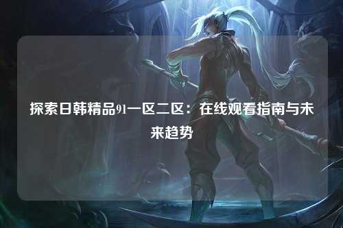 探索日韩精品91一区二区：在线观看指南与未来趋势