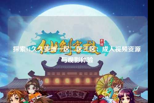 探索91久久亚洲一区二区三区：成人视频资源与观影体验