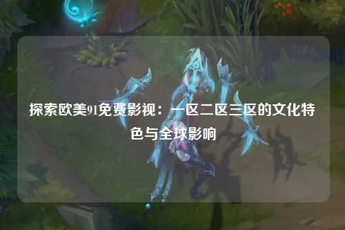 探索欧美91免费影视：一区二区三区的文化特色与全球影响