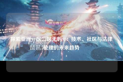 探索亚洲一区二区无码91：技术、社区与法律伦理的未来趋势