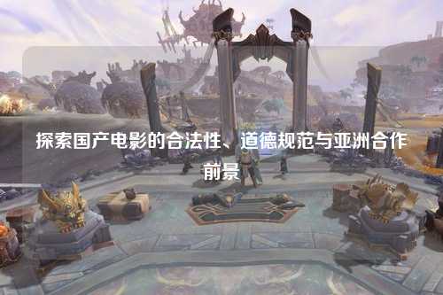 探索国产电影的合法性、道德规范与亚洲合作前景