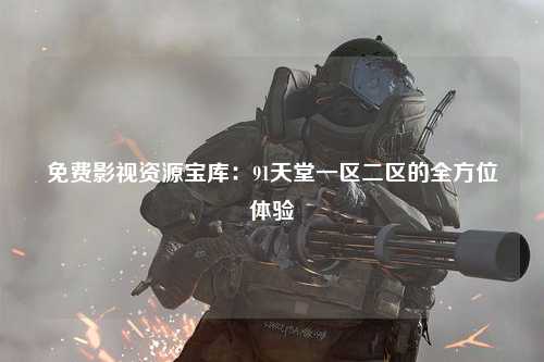 免费影视资源宝库：91天堂一区二区的全方位体验