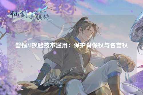 警惕AI换脸技术滥用：保护肖像权与名誉权