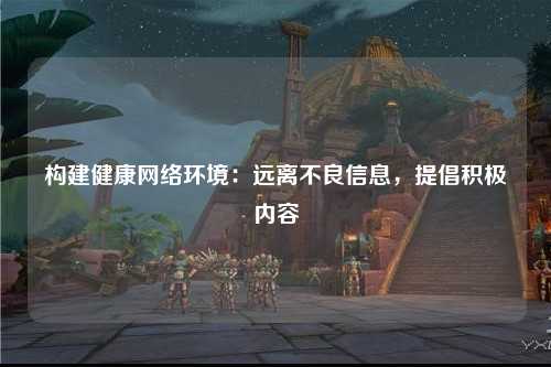 构建健康网络环境：远离不良信息，提倡积极内容