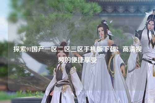 探索91国产一区二区三区手机版下载：高清视频的便捷享受