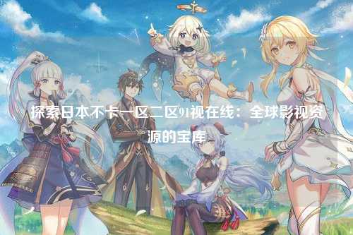 探索日本不卡一区二区91视在线：全球影视资源的宝库