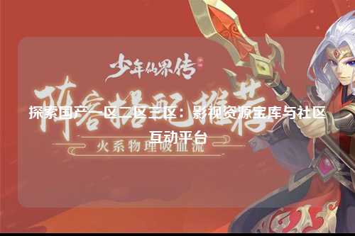 探索国产一区二区三区：影视资源宝库与社区互动平台