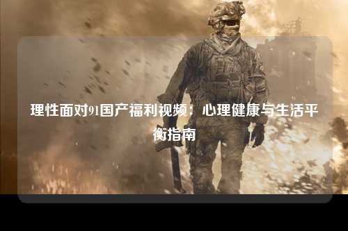 理性面对91国产福利视频：心理健康与生活平衡指南