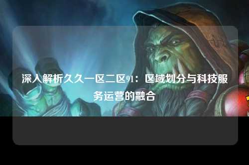 深入解析久久一区二区91：区域划分与科技服务运营的融合