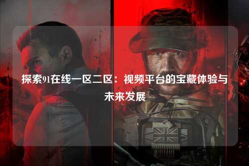探索91在线一区二区：视频平台的宝藏体验与未来发展