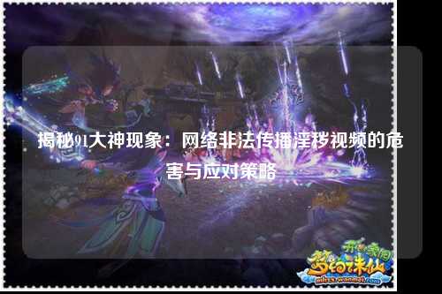 揭秘91大神现象：网络非法传播淫秽视频的危害与应对策略