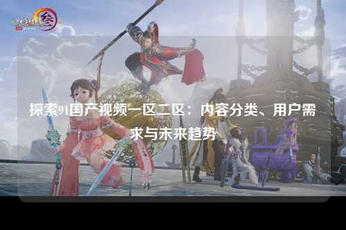 探索91国产视频一区二区：内容分类、用户需求与未来趋势