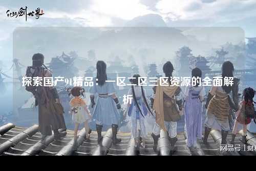 探索国产91精品：一区二区三区资源的全面解析