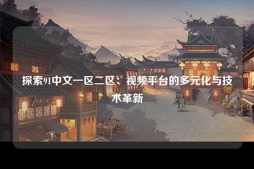 探索91中文一区二区：视频平台的多元化与技术革新