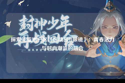 探索《亚洲一区二区精品91眼镜》：青春活力与时尚潮流的融合