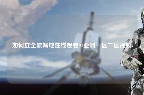 如何安全流畅地在线观看91亚洲一区二区视频