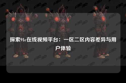 探索91e在线视频平台：一区二区内容差异与用户体验