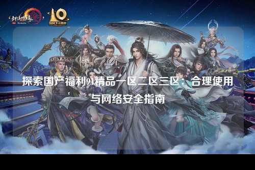 探索国产福利91精品一区二区三区：合理使用与网络安全指南