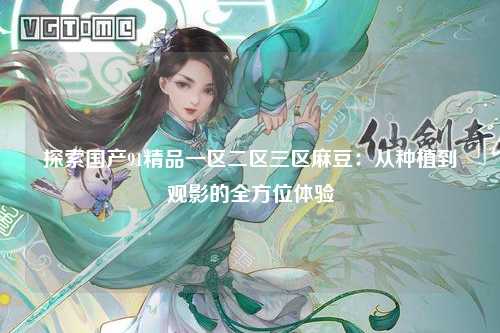 探索国产91精品一区二区三区麻豆：从种植到观影的全方位体验