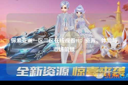 探索亚洲一区二区在线观看91：资源、体验与市场前景