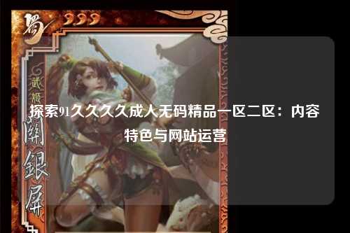 探索91久久久久成人无码精品一区二区：内容特色与网站运营