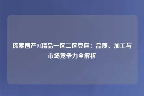 探索国产91精品一区二区豆麻：品质、加工与市场竞争力全解析