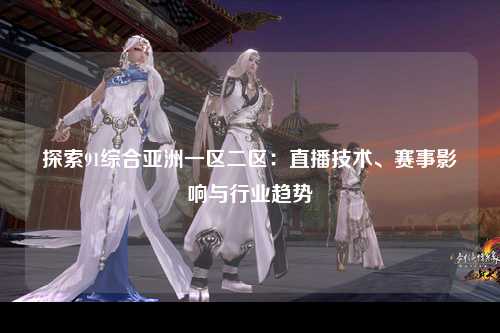 探索91综合亚洲一区二区：直播技术、赛事影响与行业趋势