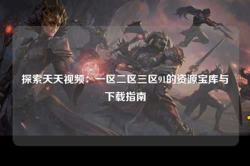 探索天天视频：一区二区三区91的资源宝库与下载指南