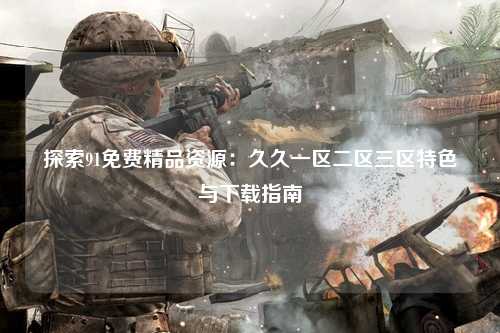 探索91免费精品资源：久久一区二区三区特色与下载指南