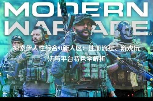 探索伊人性综合91新人区：注册流程、游戏玩法与平台特色全解析