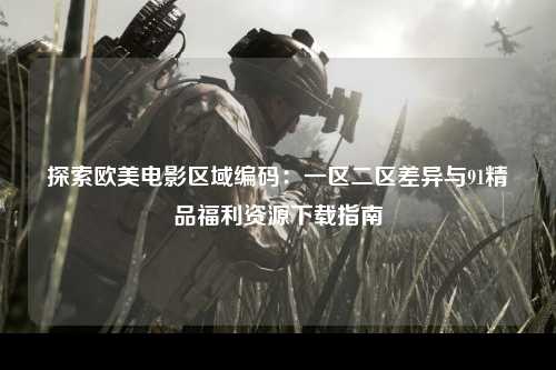 探索欧美电影区域编码：一区二区差异与91精品福利资源下载指南