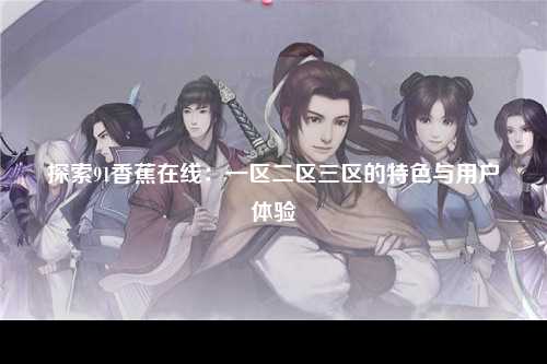 探索91香蕉在线：一区二区三区的特色与用户体验