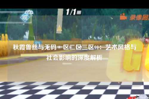 秋霞鲁丝与无码一区二区三区91：艺术风格与社会影响的深度解析