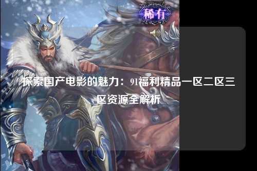 探索国产电影的魅力：91福利精品一区二区三区资源全解析