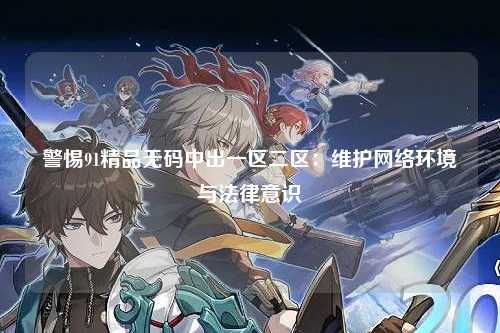警惕91精品无码中出一区二区：维护网络环境与法律意识