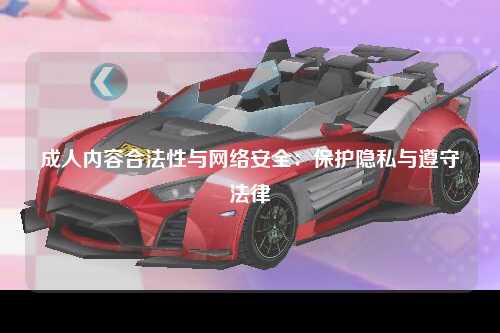 成人内容合法性与网络安全：保护隐私与遵守法律