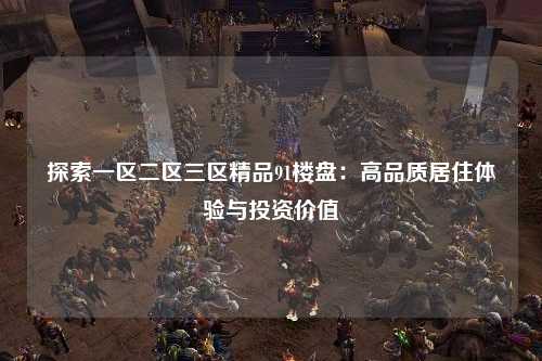 探索一区二区三区精品91楼盘：高品质居住体验与投资价值